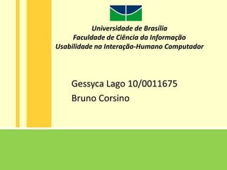 Universidade de Brasília
     Faculdade de Ciência da Informação
Usabilidade na Interação-Humano Computador




    Gessyca Lago 10/0011675
    Bruno Corsino
 