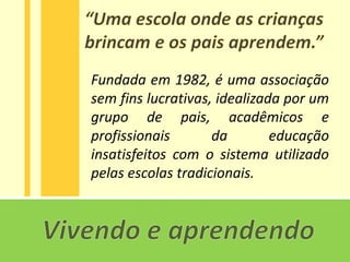Fundada em 1982, é uma associação
sem fins lucrativas, idealizada por um
grupo de pais, acadêmicos e
profissionais       da        educação
insatisfeitos com o sistema utilizado
pelas escolas tradicionais.
 