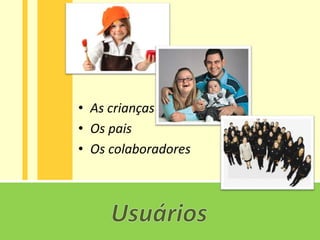 • As crianças
• Os pais
• Os colaboradores
 
