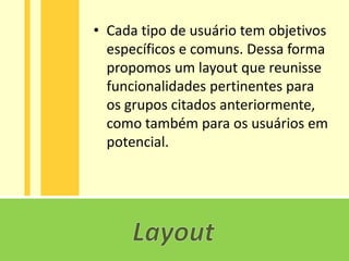 • Cada tipo de usuário tem objetivos
  específicos e comuns. Dessa forma
  propomos um layout que reunisse
  funcionalidades pertinentes para
  os grupos citados anteriormente,
  como também para os usuários em
  potencial.
 