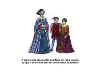 A maioria dos casamentos acontecia em maio e junho,
porque o cheiro das pessoas ainda estava suportável.
 