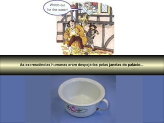 As excrescências humanas eram despejadas pelas janelas do palácio...
 