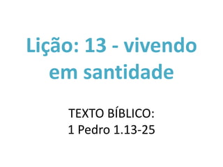 Lição: 13 - vivendo
em santidade
TEXTO BÍBLICO:
1 Pedro 1.13-25
 