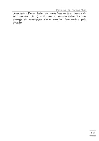 Vivendo Os Últimos Dias
cêssemos a Deus. Sabemos que o Senhor tem nossa vida
sob seu controle. Quando nos submetemos-lhe, Ele nos
protege da corrupção deste mundo obscurecido pelo
pecado.




                                                        12
 