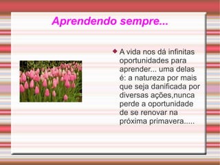 Aprendendo sempre... <ul><li>A vida nos dá infinitas oportunidades para aprender... uma delas é: a natureza por mais que s...