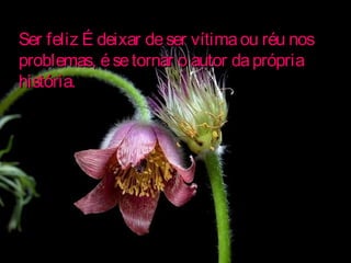Ser feliz É deixar deser vítimaou réu nosSer feliz É deixar deser vítimaou réu nos
problemas, ésetornar o autor daprópriaproblemas, ésetornar o autor daprópria
história.história.
 