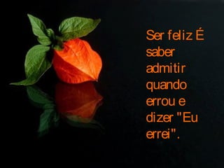 Ser feliz É
saber
admitir
quando
errou e
dizer "Eu
errei".
 