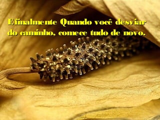 Efinalmente Quando você desviarEfinalmente Quando você desviar
do caminho, comece tudo de novo.do caminho, comece tudo de novo.
 