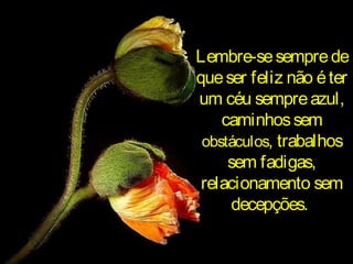 Lembre-sesempredeLembre-sesemprede
queser feliz não éterqueser feliz não éter
um céu sempreazul,um céu sempreazul,
caminhossemcaminhossem
obstáculosobstáculos, trabalhos, trabalhos
sem fadigas,sem fadigas,
relacionamento semrelacionamento sem
decepções.decepções.
 