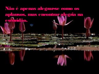 Não é apenas alegrar-se como osNão é apenas alegrar-se como os
aplausos, mas encontraralegria naaplausos, mas encontraralegria na
escuridão.escuridão.
 