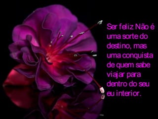 Ser feliz Não é
umasortedo
destino, mas
umaconquista
dequem sabe
viajar para
dentro do seu
eu interior.
 