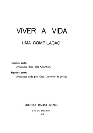 VIVER A VIDA
UMA COMPILAÇÃO

Primeira parte:
Orientação dada pelo Guardião.
Segunda parte:
Orientação dada pela Casa Universal de Justiça.

EDITORA BAHÁ'1 BRASIL
RIO DE JANEIRO
1975

 