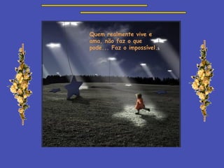 Quem realmente vive e ama, não faz o que pode... Faz o impossível. 