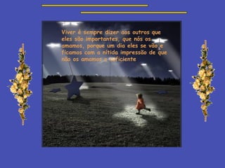 Viver é sempre dizer aos outros que eles são importantes, que nós os amamos, porque um dia eles se vão e ficamos com a nítida impressão de que não os amamos o suficiente . 