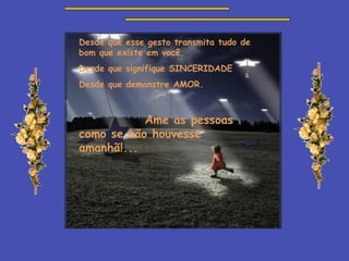 Desde que esse gesto transmita tudo de bom que existe em você. Desde que signifique SINCERIDADE Desde que demonstre AMOR. Ame as pessoas como se não houvesse amanhã!... 