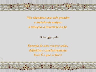 Não abandone suas três grandes
      e inabaláveis amigas:
 a intuição, a inocência e a fé.




Entenda de uma vez por todas,
 definitiva e conclusivamente:
     Você É o que se fizer!
 