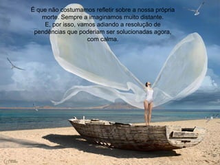 É que não costumamos refletir sobre a nossa própria
morte. Sempre a imaginamos muito distante.
E, por isso, vamos adiando a resolução de
pendências que poderiam ser solucionadas agora,
com calma.
 