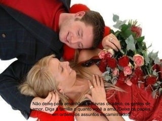 Não deixe para amanhã as palavras de afeto, os gestos de
amor. Diga à família o quanto você a ama. Deixe os papéis
em ordem, os assuntos encaminhados.
 