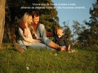 Viva a vida de forma simples e bela
amando as pessoas como se não houvesse amanhã...
 