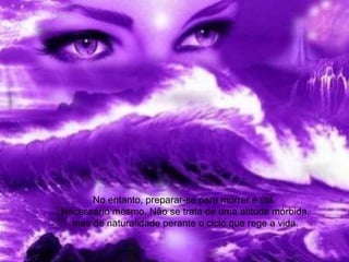 No entanto, preparar-se para morrer é útil.
Necessário mesmo. Não se trata de uma atitude mórbida,
mas de naturalidade perante o ciclo que rege a vida.
 