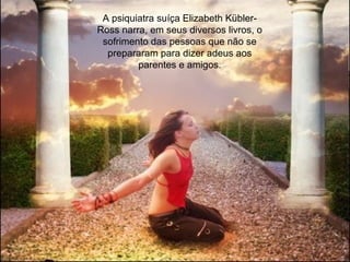 A psiquiatra suíça Elizabeth Kübler-
Ross narra, em seus diversos livros, o
sofrimento das pessoas que não se
prepararam para dizer adeus aos
parentes e amigos.
 