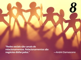 8
“Redes sociais são canais de
relacionamentos. Relacionamentos são
negócios disfarçados.” —André Damasceno
 