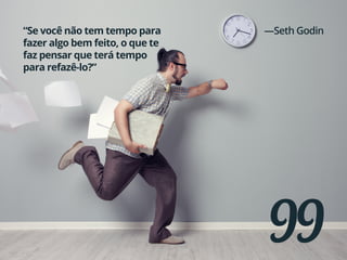 99
“Se você não tem tempo para
fazer algo bem feito, o que te
faz pensar que terá tempo
para refazê-lo?”
—Seth Godin
 