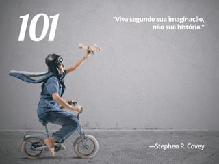 101
“Viva segundo sua imaginação,
não sua história.”
—Stephen R. Covey
 