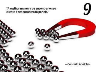 9“A melhor maneira de encontrar o seu
cliente é ser encontrado por ele.”
—Conrado Adolpho
 