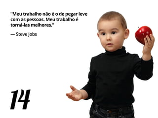 14
“Meu trabalho não é o de pegar leve
com as pessoas. Meu trabalho é
torná-las melhores.”
— Steve Jobs
 
