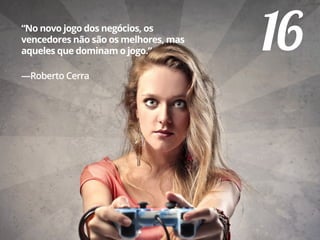 16“No novo jogo dos negócios, os
vencedores não são os melhores, mas
aqueles que dominam o jogo.”
—Roberto Cerra
 