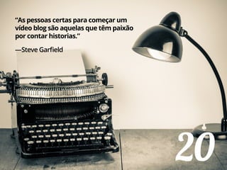 20
“As pessoas certas para começar um
vídeo blog são aquelas que têm paixão
por contar historias.”
—Steve Garfield
 