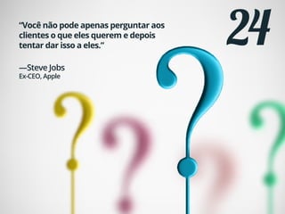24“Você não pode apenas perguntar aos
clientes o que eles querem e depois
tentar dar isso a eles.”
—Steve Jobs
Ex-CEO, Apple
 