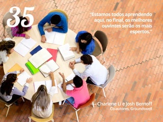 35 “Estamos todos aprendendo
aqui, no final, os melhores
ouvintes serão os mais
espertos.”
— Charlene Li e Josh Bernoff
Co-autores, Groundswell
 