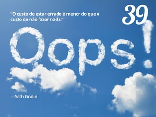 39“O custo de estar errado é menor do que o
custo de não fazer nada.”
—Seth Godin
 