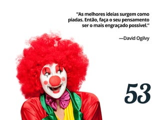 53
“As melhores ideias surgem como
piadas. Então, faça o seu pensamento
ser o mais engraçado possível.”
—David Ogilvy
 