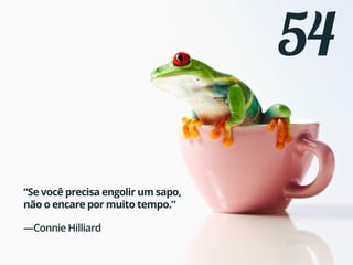 54
“Se você precisa engolir um sapo,
não o encare por muito tempo.”
—Connie Hilliard
 