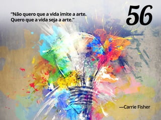 56“Não quero que a vida imite a arte.
Quero que a vida seja a arte.”
—Carrie Fisher
 