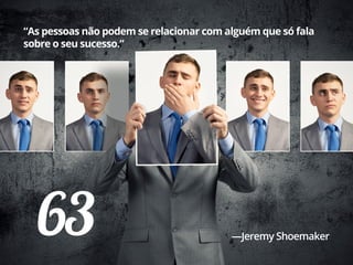 63
“As pessoas não podem se relacionar com alguém que só fala
sobre o seu sucesso.”
—Jeremy Shoemaker
 