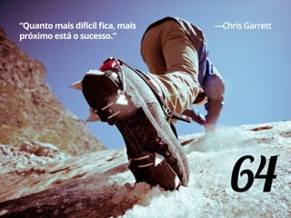 64
“Quanto mais difícil fica, mais
próximo está o sucesso.”
—Chris Garrett
 
