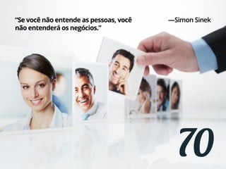 70
“Se você não entende as pessoas, você
não entenderá os negócios.”
—Simon Sinek
 
