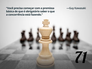 71
“Você precisa começar com a premissa
básica de que é obrigatório saber o que
a concorrência está fazendo.”
—Guy Kawasaki
 