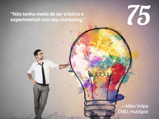 75“Não tenha medo de ser criativo e
experimental com seu marketing.”
—Mike Volpe
CMO, HubSpot
 