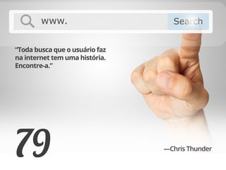 79
“Toda busca que o usuário faz
na internet tem uma história.
Encontre-a.”
—Chris Thunder
 