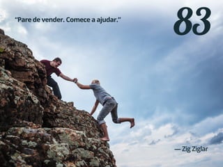 83“Pare de vender. Comece a ajudar.”
— Zig Ziglar
 
