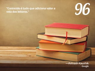 96“Conteúdo é tudo que adiciona valor a
vida dos leitores.”
—Avinash Kaushik
Google
 