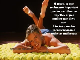 O único, o que
realmente importa é
que ao me olhar no
espelho, veja a
mulher que devo
ser.
Por isso, minha
recomendação a
todas as mulheres:

 