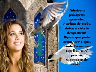 Admire a
paisagem,
aproveite,
e acima de tudo,
deixa a vida te
despentear!
O pior que pode
acontecer é que,
rindo frente ao
espelho, você
precise
se pentear de
novo...

 