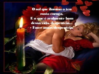 O sol que ilumina o teu
rosto enruga.
E o que é realmente bom
dessa vida, despenteia...
- Fazer amor, despenteia.

 