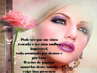 Pode ser que me sinta
tentada a ser uma mulher
impecável,
toda arrumada por dentro e
por fora.
O aviso de páginas
amarelas deste mundo
exige boa presença:

 